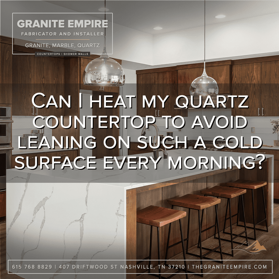 Can I heat my quartz countertop to avoid leaning on such a cold surface every morning?